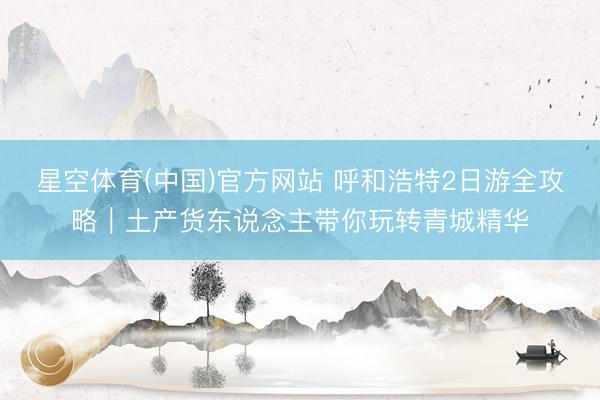 星空体育(中国)官方网站 呼和浩特2日游全攻略｜土产货东说念主带你玩转青城精华