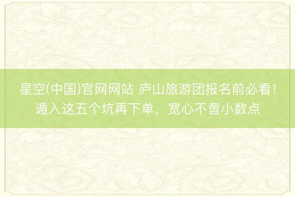 星空(中国)官网网站 庐山旅游团报名前必看！遁入这五个坑再下单，宽心不啻小数点