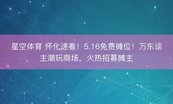 星空体育 怀化速看！5.16免费摊位！万东谈主潮玩商场，火热招募摊主