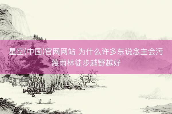 星空(中国)官网网站 为什么许多东说念主会污蔑雨林徒步越野越好
