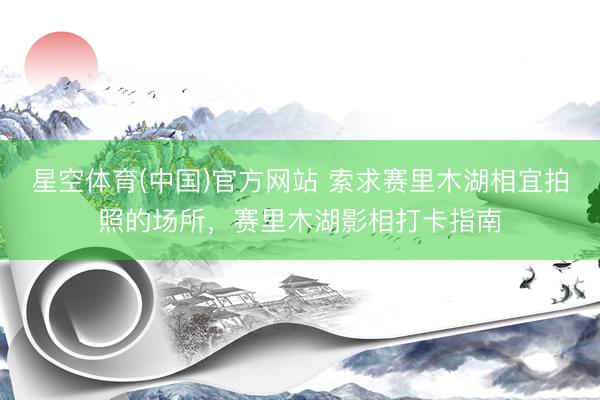 星空体育(中国)官方网站 索求赛里木湖相宜拍照的场所，赛里木湖影相打卡指南