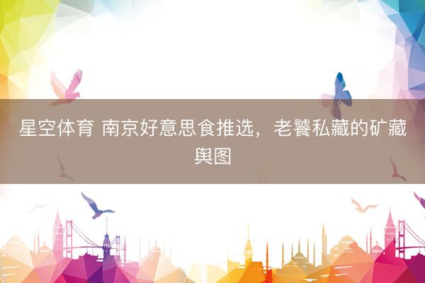 星空体育 南京好意思食推选，老饕私藏的矿藏舆图