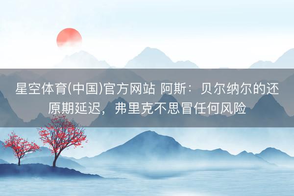 星空体育(中国)官方网站 阿斯：贝尔纳尔的还原期延迟，弗里克不思冒任何风险