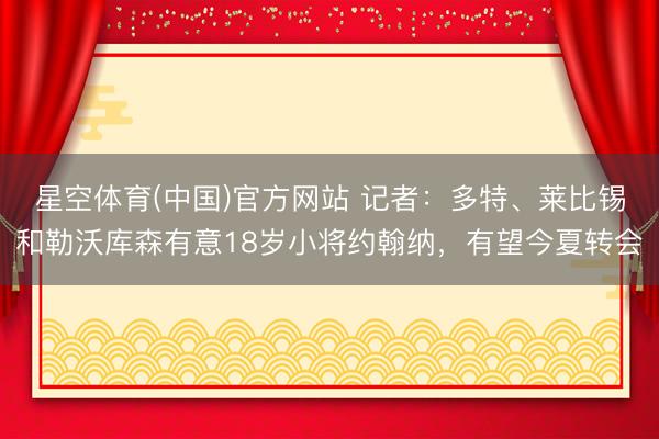 星空体育(中国)官方网站 记者：多特、莱比锡和勒沃库森有意18岁小将约翰纳，有望今夏转会