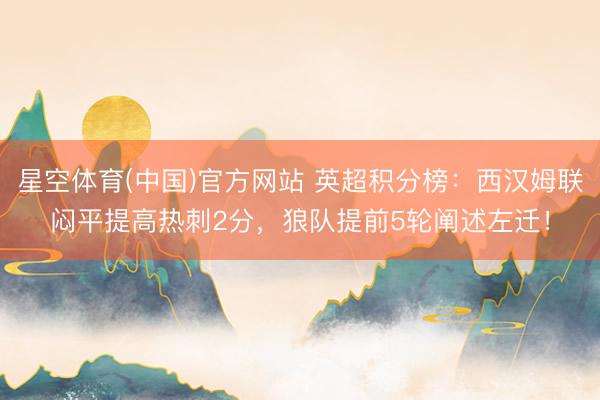 星空体育(中国)官方网站 英超积分榜：西汉姆联闷平提高热刺2分，狼队提前5轮阐述左迁！