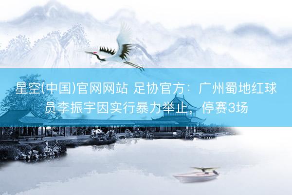 星空(中国)官网网站 足协官方：广州蜀地红球员李振宇因实行暴力举止，停赛3场