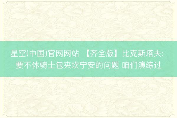 星空(中国)官网网站 【齐全版】比克斯塔夫: 要不休骑士包夹坎宁安的问题 咱们演练过