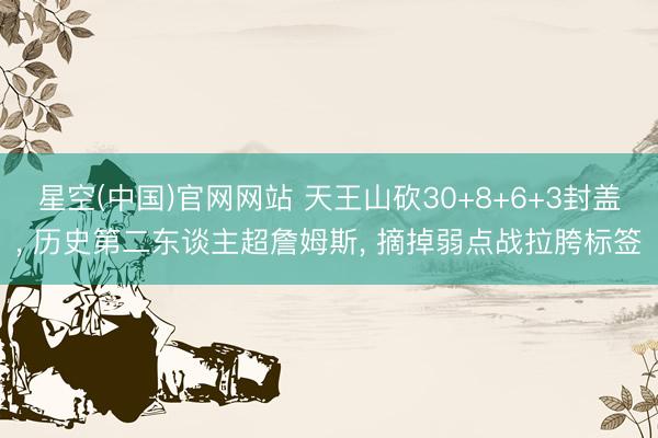 星空(中国)官网网站 天王山砍30+8+6+3封盖， 历史第二东谈主超詹姆斯， 摘掉弱点战拉胯标签
