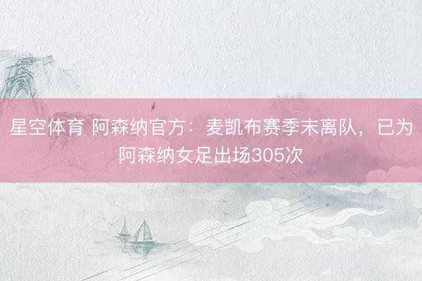 星空体育 阿森纳官方：麦凯布赛季末离队，已为阿森纳女足出场305次