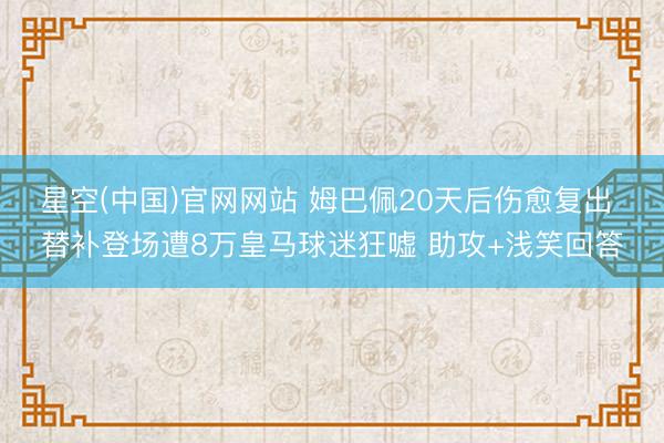 星空(中国)官网网站 姆巴佩20天后伤愈复出 替补登场遭8万皇马球迷狂嘘 助攻+浅笑回答
