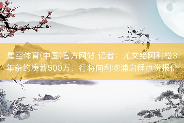 星空体育(中国)官方网站 记者：尤文给阿利松3年条约庚薪500万，行将向利物浦启程点份报价
