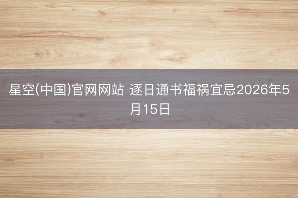 星空(中国)官网网站 逐日通书福祸宜忌2026年5月15日