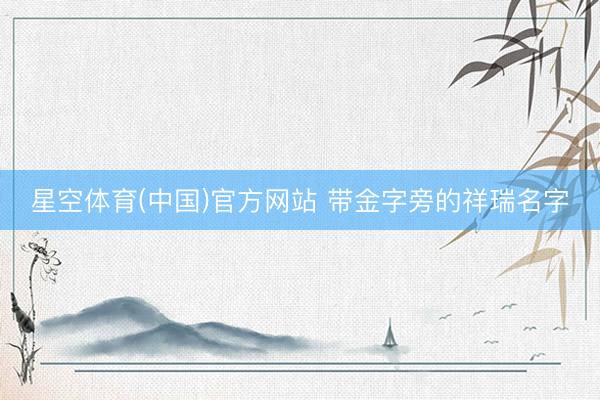星空体育(中国)官方网站 带金字旁的祥瑞名字