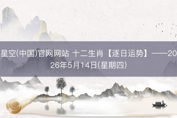 星空(中国)官网网站 十二生肖【逐日运势】——2026年5月14日(星期四)