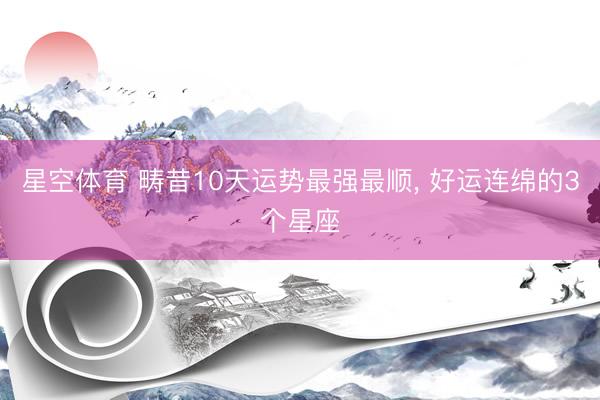 星空体育 畴昔10天运势最强最顺， 好运连绵的3个星座