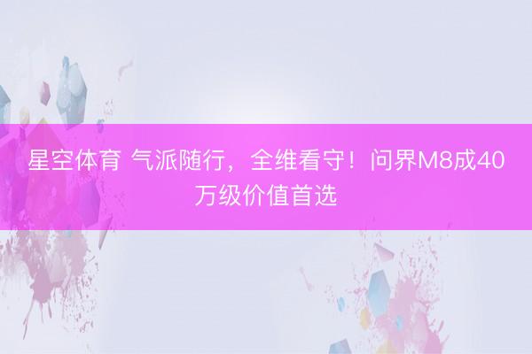 星空体育 气派随行，全维看守！问界M8成40万级价值首选