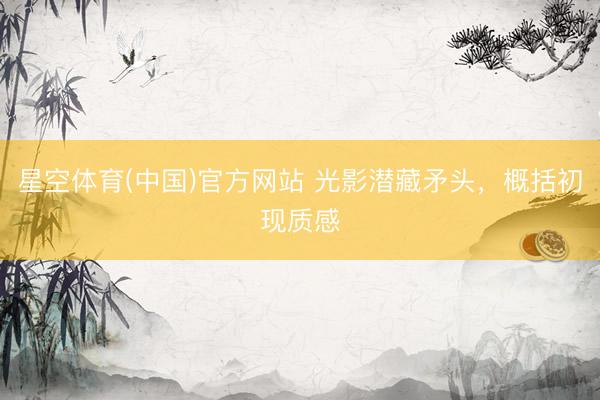 星空体育(中国)官方网站 光影潜藏矛头，概括初现质感
