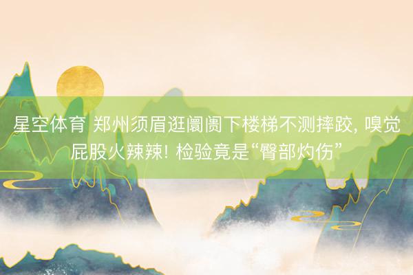 星空体育 郑州须眉逛阛阓下楼梯不测摔跤， 嗅觉屁股火辣辣! 检验竟是“臀部灼伤”