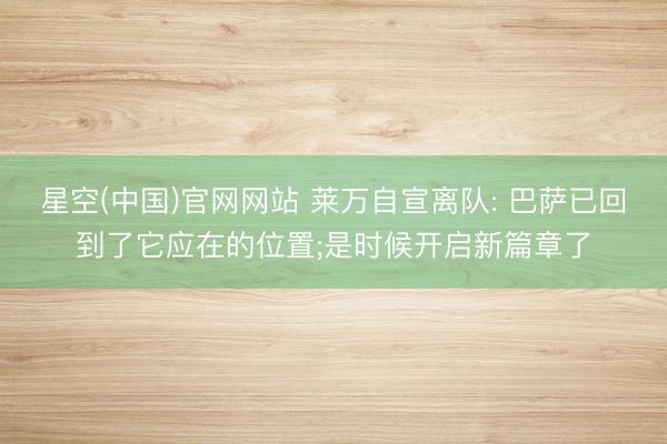 星空(中国)官网网站 莱万自宣离队: 巴萨已回到了它应在的位置;是时候开启新篇章了