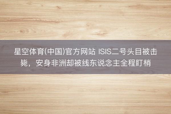 星空体育(中国)官方网站 ISIS二号头目被击毙，安身非洲却被线东说念主全程盯梢