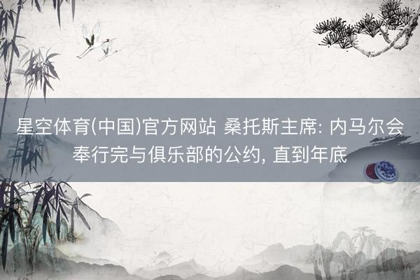 星空体育(中国)官方网站 桑托斯主席: 内马尔会奉行完与俱乐部的公约， 直到年底