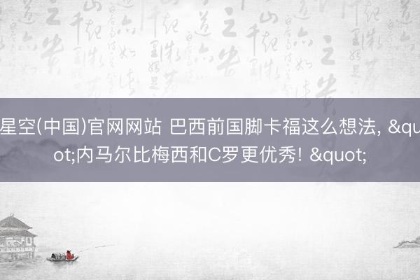 星空(中国)官网网站 巴西前国脚卡福这么想法， "内马尔比梅西和C罗更优秀! "