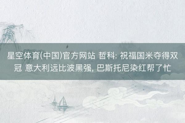 星空体育(中国)官方网站 哲科: 祝福国米夺得双冠 意大利远比波黑强， 巴斯托尼染红帮了忙