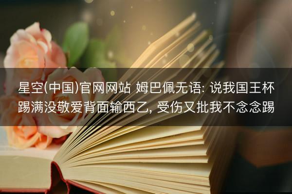 星空(中国)官网网站 姆巴佩无语: 说我国王杯踢满没敬爱背面输西乙， 受伤又批我不念念踢
