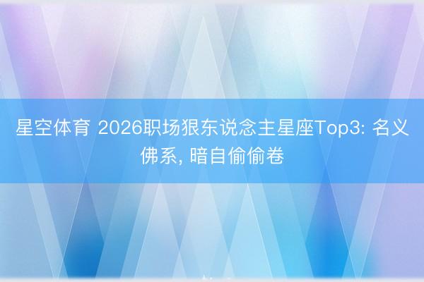 星空体育 2026职场狠东说念主星座Top3: 名义佛系， 暗自偷偷卷