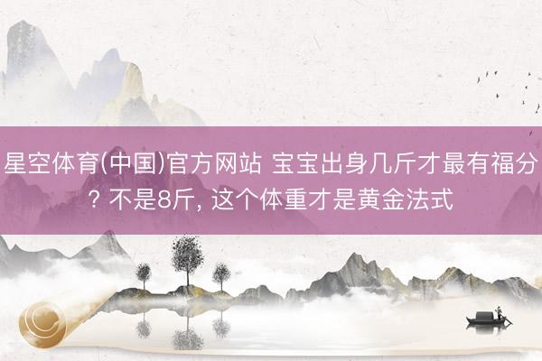 星空体育(中国)官方网站 宝宝出身几斤才最有福分? 不是8斤, 这个体重才是黄金法式