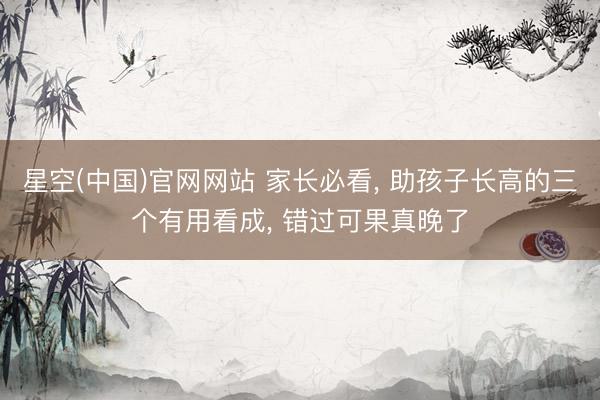 星空(中国)官网网站 家长必看， 助孩子长高的三个有用看成， 错过可果真晚了