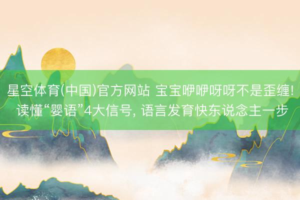 星空体育(中国)官方网站 宝宝咿咿呀呀不是歪缠! 读懂“婴语”4大信号， 语言发育快东说念主一步
