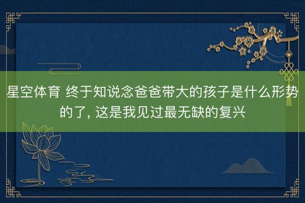 星空体育 终于知说念爸爸带大的孩子是什么形势的了, 这是我见过最