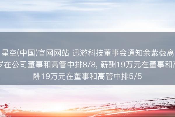 星空(中国)官网网站 迅游科技董事会通知余紫薇离任, 年事33岁