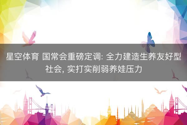 星空体育 国常会重磅定调: 全力建造生养友好型社会, 实打实