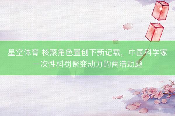 星空体育 核聚角色置创下新记载，中国科学家一次性科罚聚变动力的两浩劫题