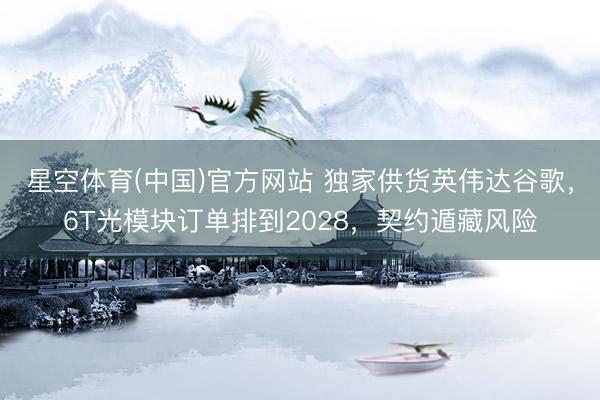 星空体育(中国)官方网站 独家供货英伟达谷歌，6T光模块订单排到2028，契约遁藏风险
