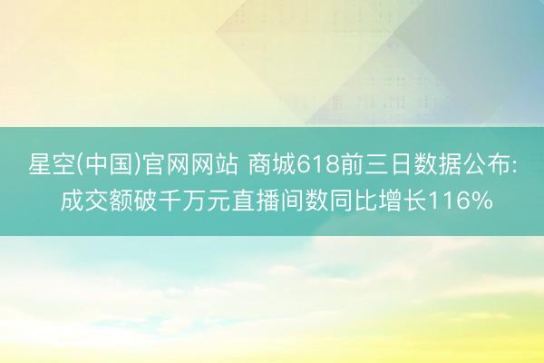 星空(中国)官网网站 商城618前三日数据公布: 成交额破千万元直播间数同比增长116%