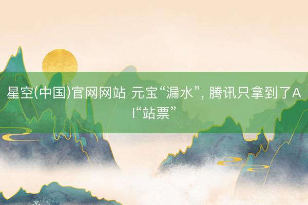 星空(中国)官网网站 元宝“漏水”， 腾讯只拿到了AI“站票”