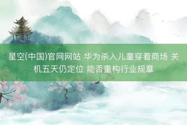 星空(中国)官网网站 华为杀入儿童穿着商场 关机五天仍定位 能否重构行业规章