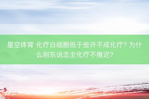 星空体育 化疗白细胞低于些许不成化疗? 为什么别东说念主化疗不推迟?
