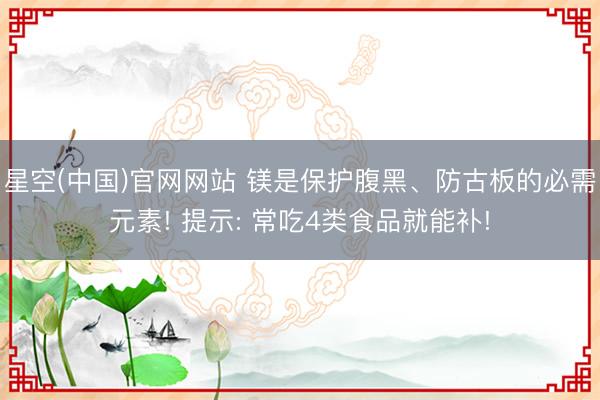 星空(中国)官网网站 镁是保护腹黑、防古板的必需元素! 提示: 常吃4类食品就能补!