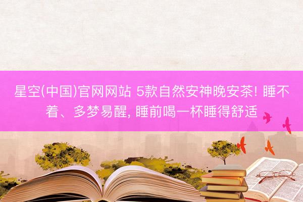 星空(中国)官网网站 5款自然安神晚安茶! 睡不着、多梦易醒， 睡前喝一杯睡得舒适
