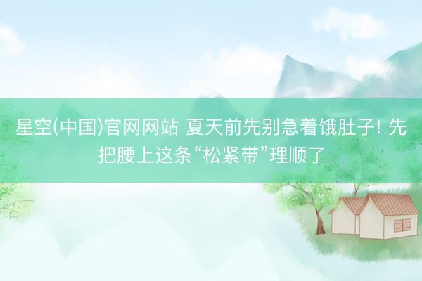 星空(中国)官网网站 夏天前先别急着饿肚子! 先把腰上这条“松紧带”理顺了