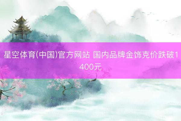 星空体育(中国)官方网站 国内品牌金饰克价跌破1400元