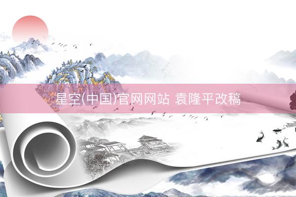 星空(中国)官网网站 袁隆平改稿