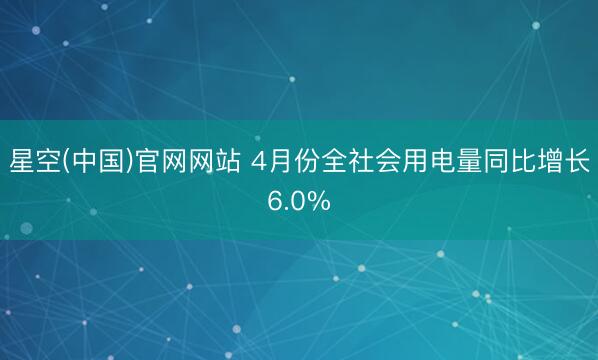星空(中国)官网网站 4月份全社会用电量同比增长6.0%