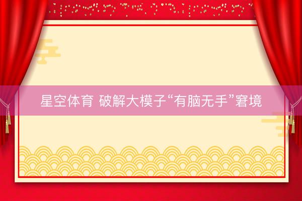 星空体育 破解大模子“有脑无手”窘境