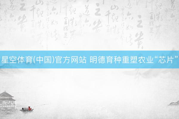 星空体育(中国)官方网站 明德育种重塑农业“芯片”