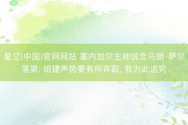 星空(中国)官网网站 塞内加尔主帅说念马朗·萨尔落第: 组建声势要有所弃取, 我为此追究